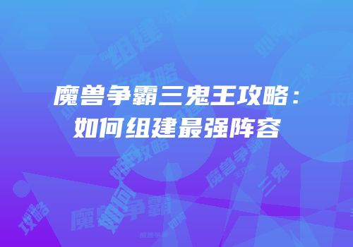 魔兽争霸三鬼王攻略：如何组建最强阵容