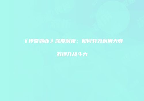 《传奇霸业》深度解析：如何有效利用天尊石提升战斗力