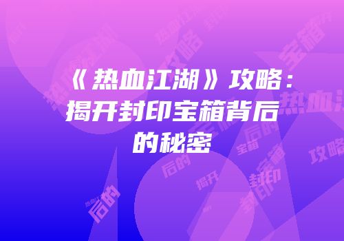 《热血江湖》攻略：揭开封印宝箱背后的秘密