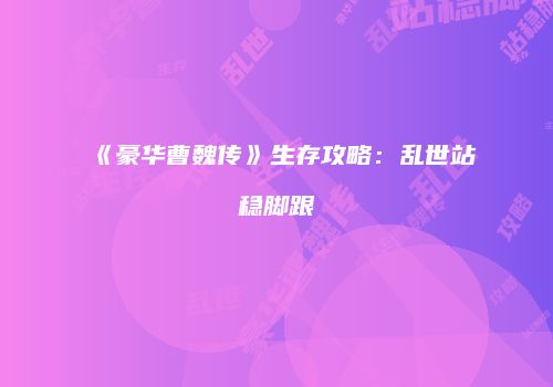 《豪华曹魏传》生存攻略：乱世站稳脚跟
