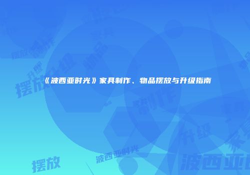《波西亚时光》家具制作、物品摆放与升级指南