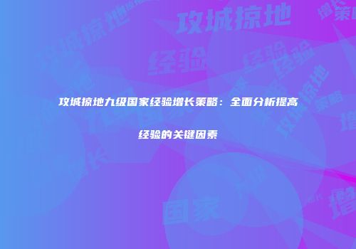 攻城掠地九级国家经验增长策略：全面分析提高经验的关键因素