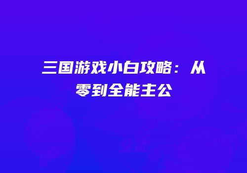 三国游戏小白攻略：从零到全能主公