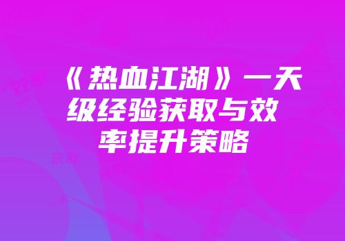 《热血江湖》一天级经验获取与效率提升策略
