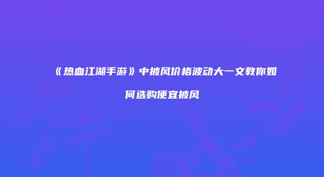 《热血江湖手游》中披风价格波动大一文教你如何选购便宜披风