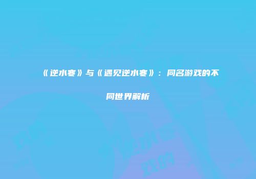 《逆水寒》与《遇见逆水寒》：同名游戏的不同世界解析