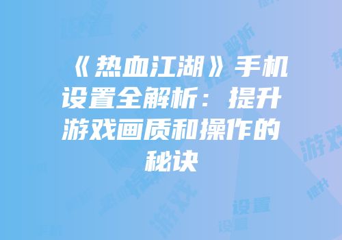 《热血江湖》手机设置全解析:提升游戏画质和操作的秘诀