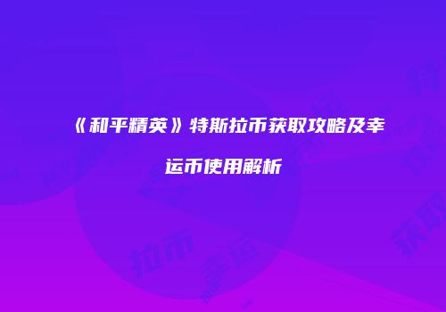 《和平精英》特斯拉币获取攻略及幸运币使用解析