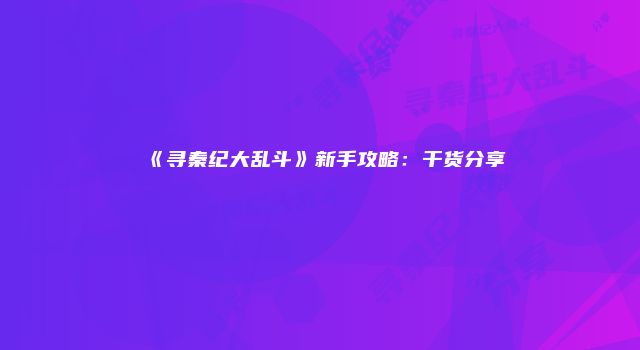 《寻秦纪大乱斗》新手攻略：干货分享