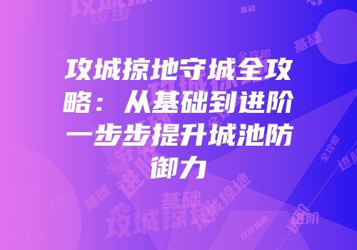 攻城掠地守城全攻略：从基础到进阶一步步提升城池防御力