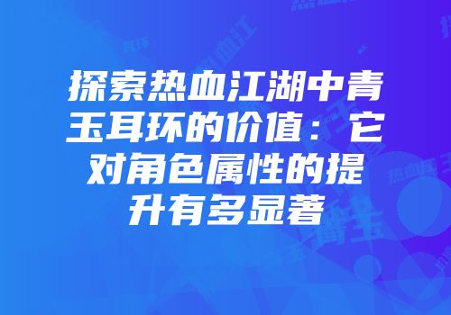 探索热血江湖中青玉耳环的价值：它对角色属性的提升有多显著