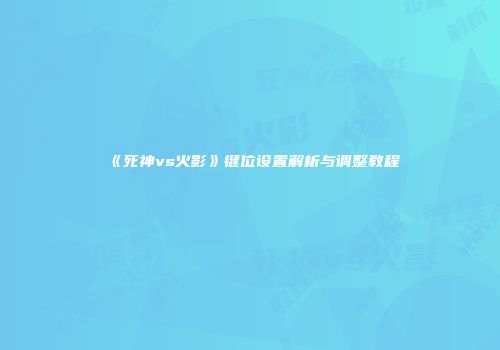 《死神vs火影》键位设置解析与调整教程