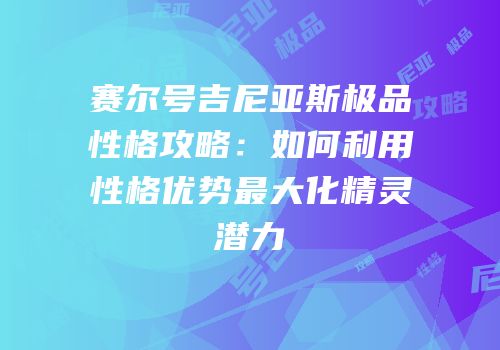 赛尔号吉尼亚斯极品性格攻略:如何利用性格优势最大化精灵潜力