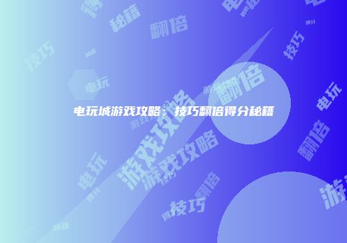 电玩城游戏攻略：技巧翻倍得分秘籍