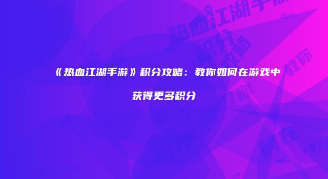 《热血江湖手游》积分攻略：教你如何在游戏中获得更多积分