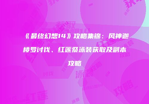 《最终幻想14》攻略集锦：风神迦楼罗讨伐、红莲祭泳装获取及副本攻略