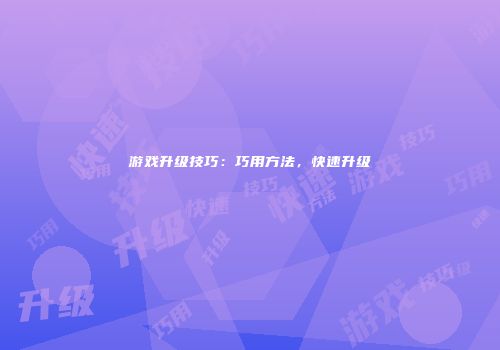 游戏升级技巧：巧用方法，快速升级