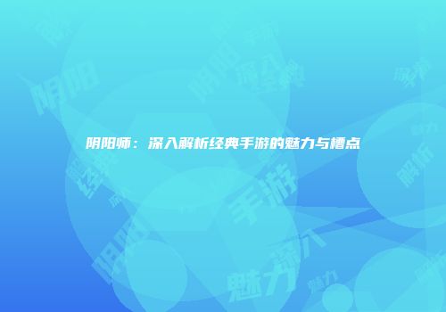 阴阳师：深入解析经典手游的魅力与槽点