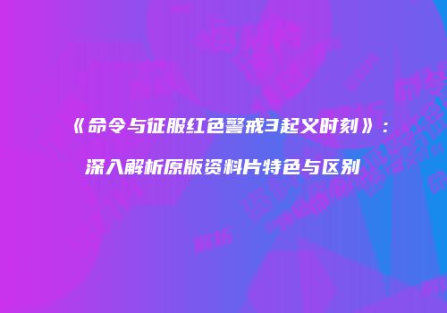 《命令与征服红色警戒3起义时刻》：深入解析原版资料片特色与区别