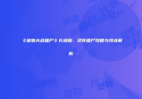 《植物大战僵尸》长城版：灵符僵尸攻略与特点解析