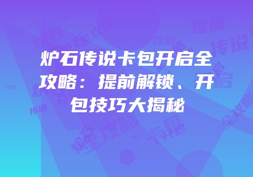 炉石传说卡包开启全攻略：提前解锁、开包技巧大揭秘