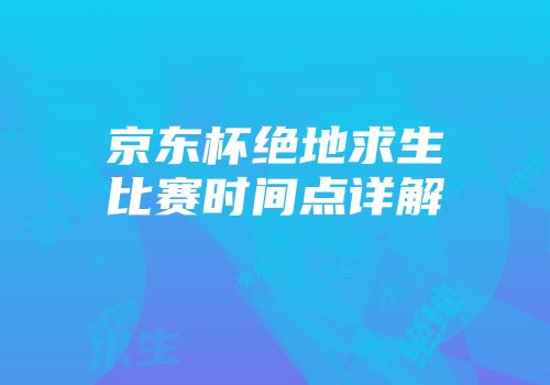 京东杯绝地求生比赛时间点详解