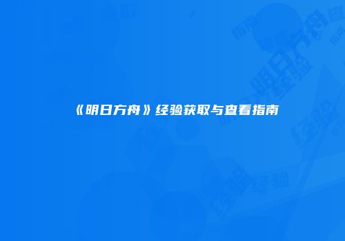 《明日方舟》经验获取与查看指南