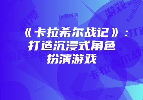 《卡拉希尔战记》：打造沉浸式角色扮演游戏