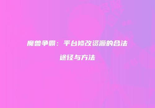 魔兽争霸：平台修改资源的合法途径与方法