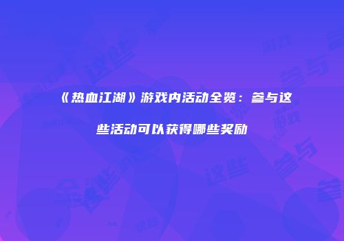 《热血江湖》游戏内活动全览：参与这些活动可以获得哪些奖励