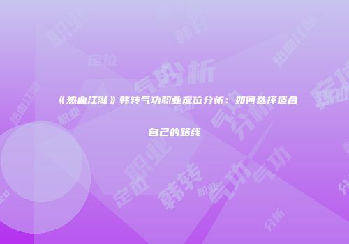 《热血江湖》韩转气功职业定位分析：如何选择适合自己的路线
