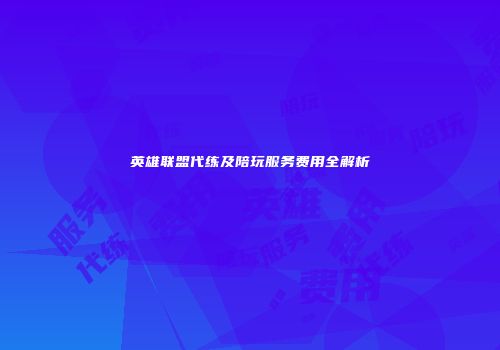 英雄联盟代练及陪玩服务费用全解析