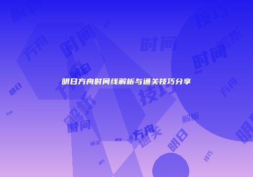 明日方舟时间线解析与通关技巧分享