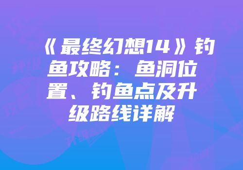 《最终幻想14》钓鱼攻略：鱼洞位置、钓鱼点及升级路线详解