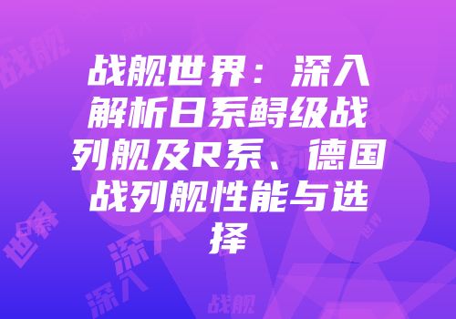 战舰世界：深入解析日系鲟级战列舰及R系、德国战列舰性能与选择