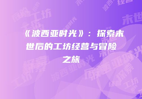 《波西亚时光》：探索末世后的工坊经营与冒险之旅