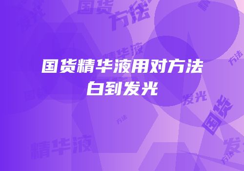 国货精华液用对方法白到发光