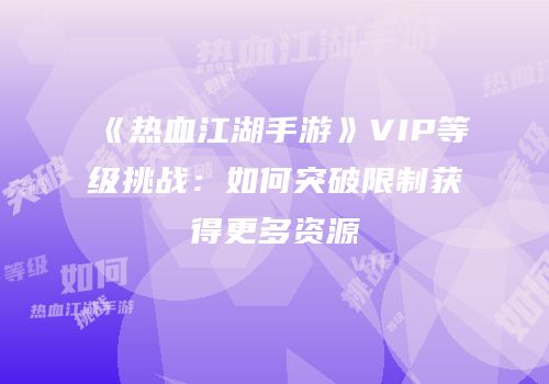 《热血江湖手游》VIP等级挑战：如何突破限制获得更多资源