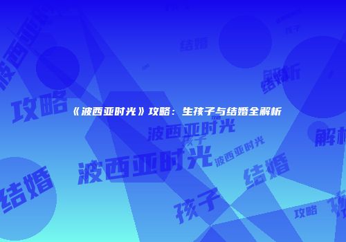 《波西亚时光》攻略：生孩子与结婚全解析