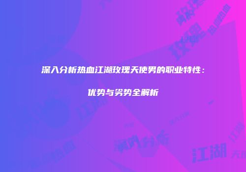 深入分析热血江湖玫瑰天使男的职业特性：优势与劣势全解析