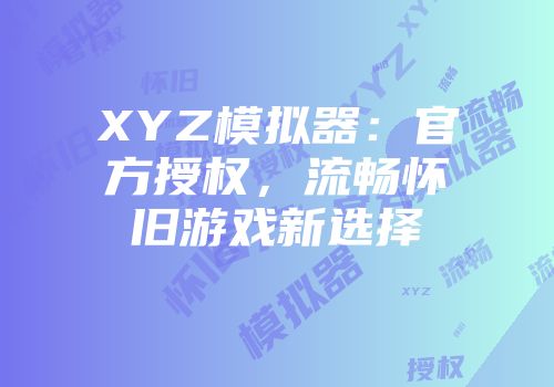 XYZ模拟器：官方授权，流畅怀旧游戏新选择
