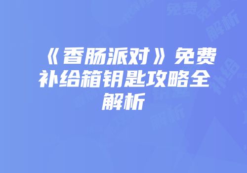 《香肠派对》免费补给箱钥匙攻略全解析