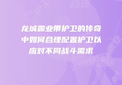 龙城霸业带护卫的传奇中如何合理配置护卫以应对不同战斗需求