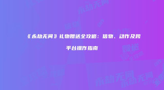 《永劫无间》礼物赠送全攻略：信物、动作及跨平台操作指南