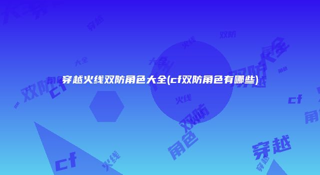 穿越火线双防角色大全(cf双防角色有哪些)