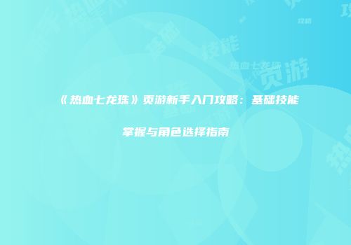 《热血七龙珠》页游新手入门攻略：基础技能掌握与角色选择指南