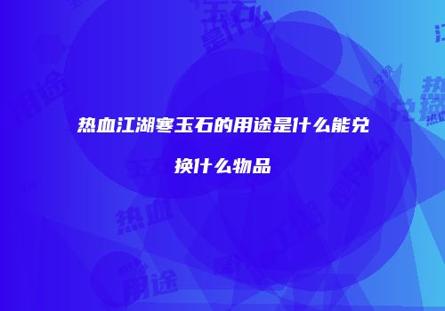 热血江湖寒玉石的用途是什么能兑换什么物品