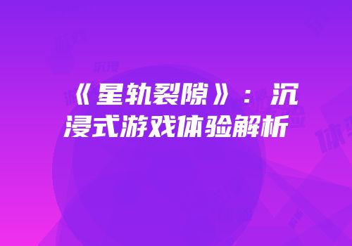 《星轨裂隙》：沉浸式游戏体验解析