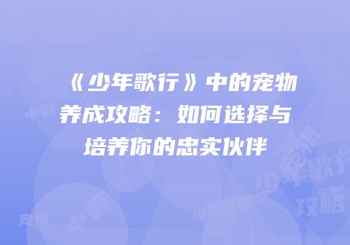 《少年歌行》中的宠物养成攻略:如何选择与培养你的忠实伙伴