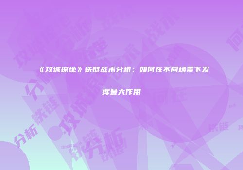 《攻城掠地》铁链战术分析：如何在不同场景下发挥最大作用